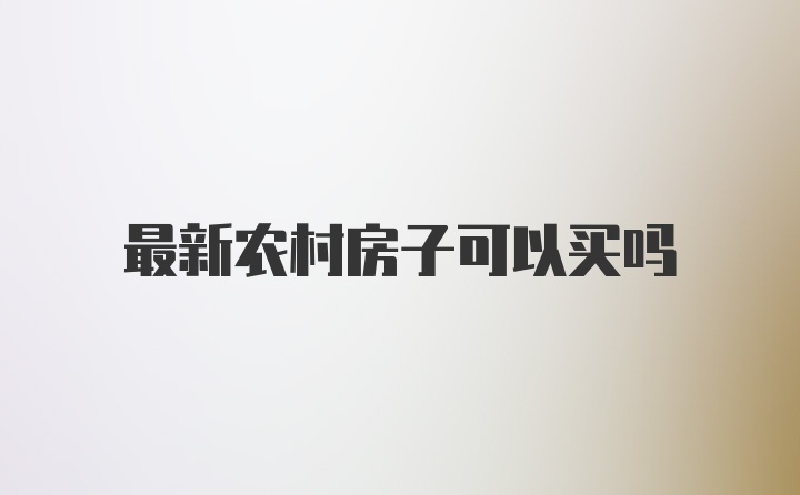 最新农村房子可以买吗