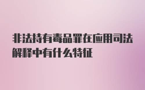 非法持有毒品罪在应用司法解释中有什么特征