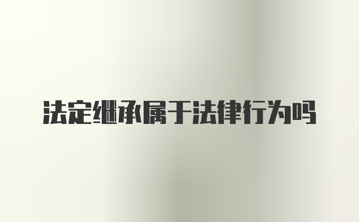 法定继承属于法律行为吗