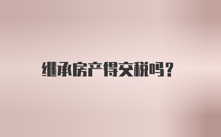 继承房产得交税吗？