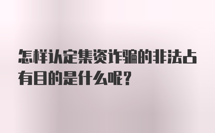 怎样认定集资诈骗的非法占有目的是什么呢？