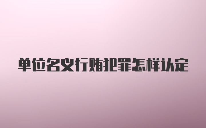 单位名义行贿犯罪怎样认定