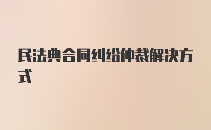 民法典合同纠纷仲裁解决方式