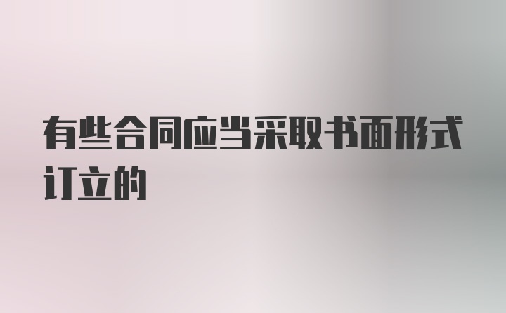 有些合同应当采取书面形式订立的