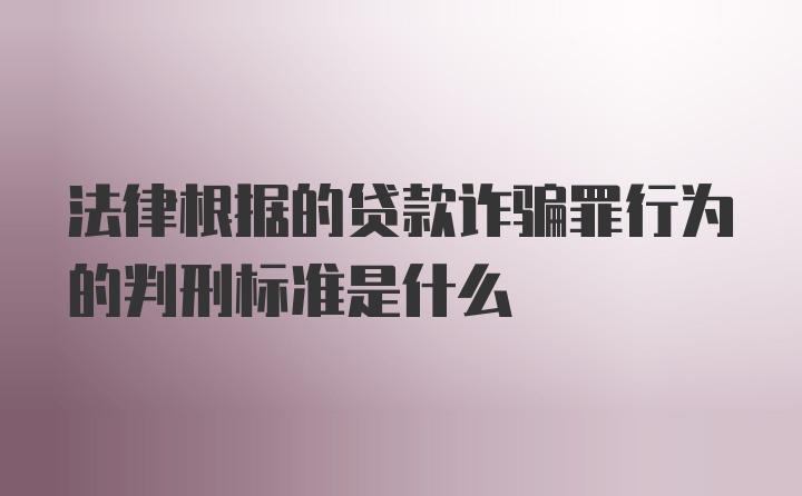 法律根据的贷款诈骗罪行为的判刑标准是什么