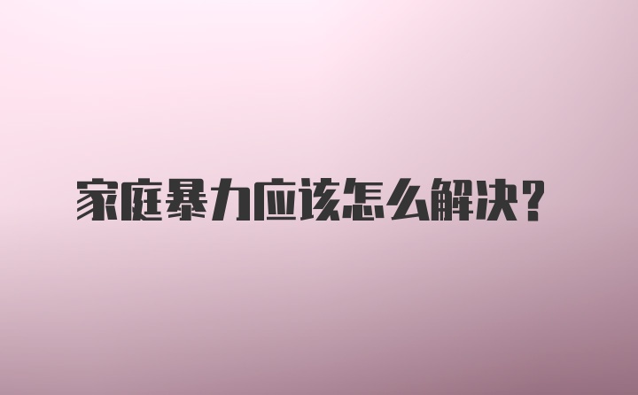 家庭暴力应该怎么解决？