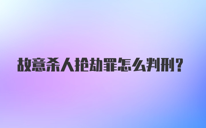 故意杀人抢劫罪怎么判刑?