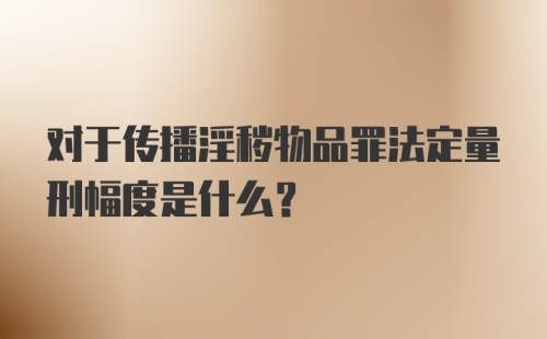 对于传播淫秽物品罪法定量刑幅度是什么?