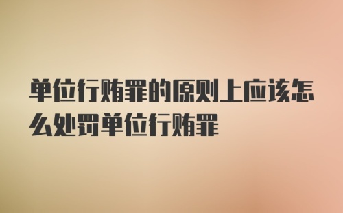 单位行贿罪的原则上应该怎么处罚单位行贿罪