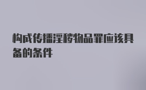 构成传播淫秽物品罪应该具备的条件