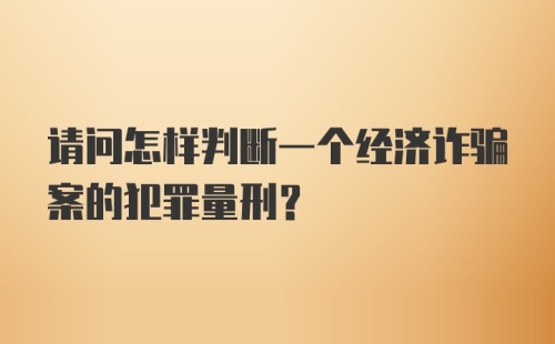 请问怎样判断一个经济诈骗案的犯罪量刑？