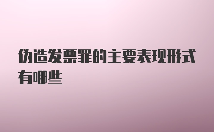 伪造发票罪的主要表现形式有哪些