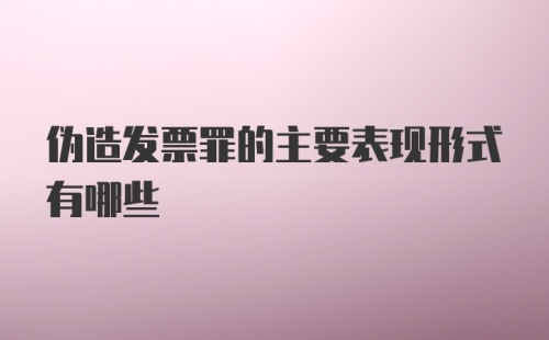 伪造发票罪的主要表现形式有哪些