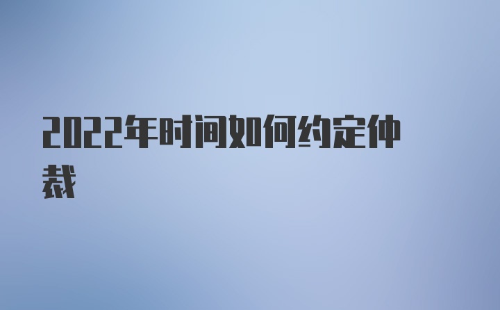 2022年时间如何约定仲裁