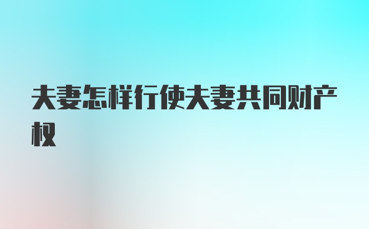 夫妻怎样行使夫妻共同财产权