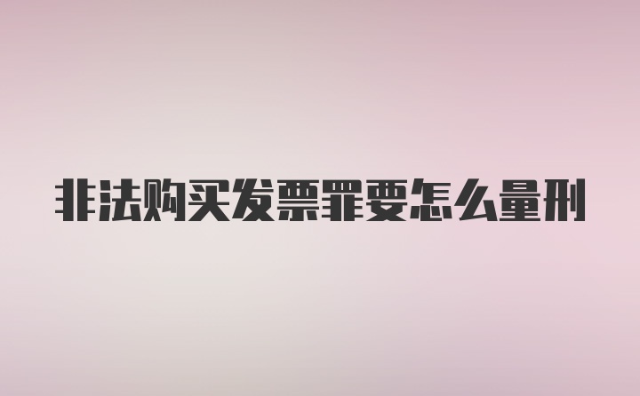 非法购买发票罪要怎么量刑