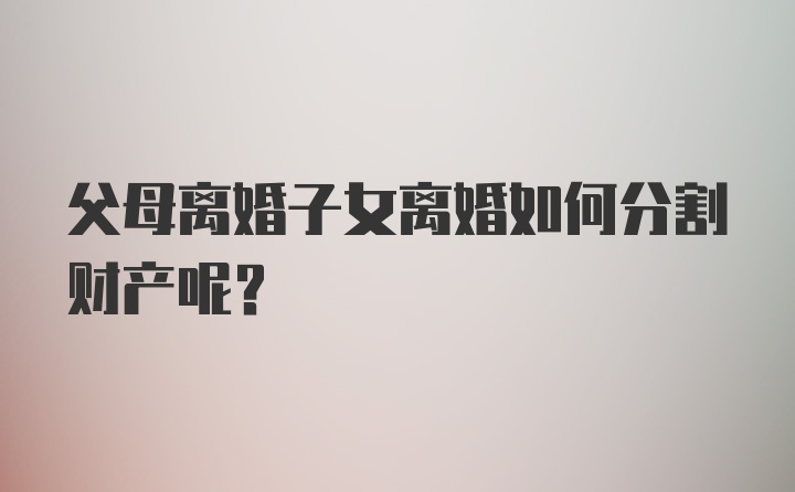 父母离婚子女离婚如何分割财产呢？