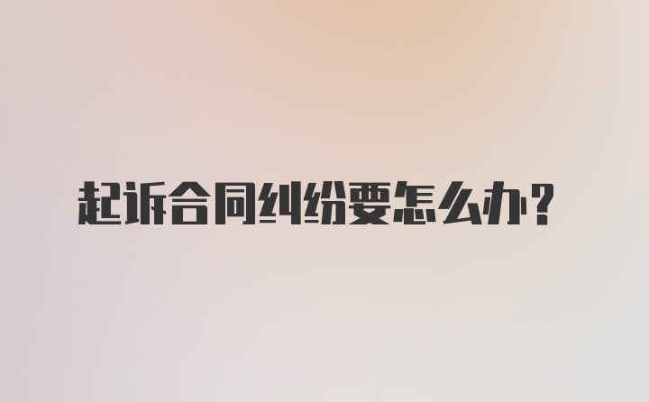 起诉合同纠纷要怎么办？