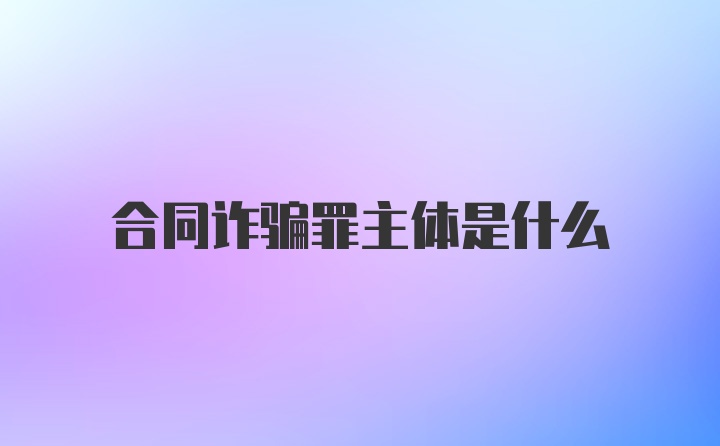 合同诈骗罪主体是什么