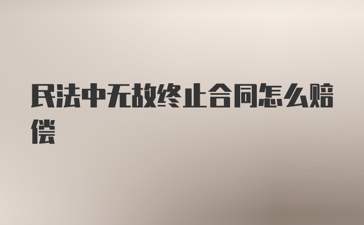 民法中无故终止合同怎么赔偿