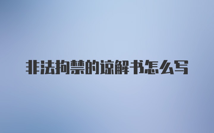 非法拘禁的谅解书怎么写