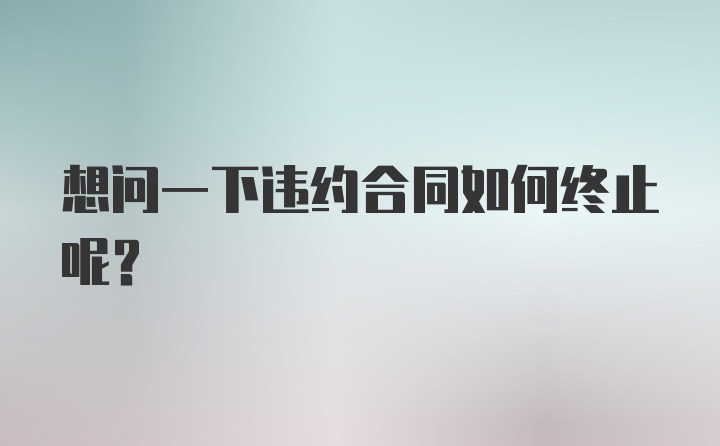 想问一下违约合同如何终止呢？