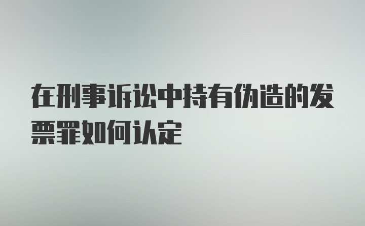 在刑事诉讼中持有伪造的发票罪如何认定