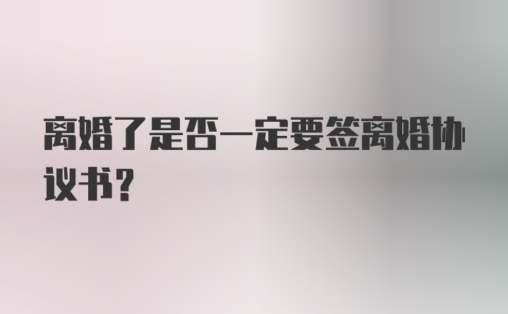 离婚了是否一定要签离婚协议书?