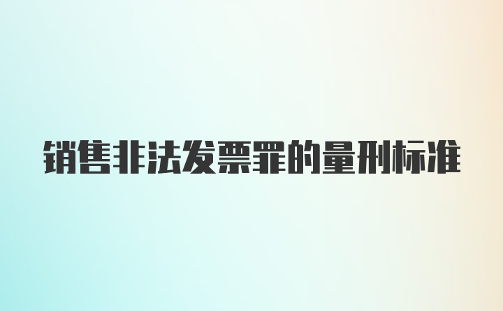 销售非法发票罪的量刑标准