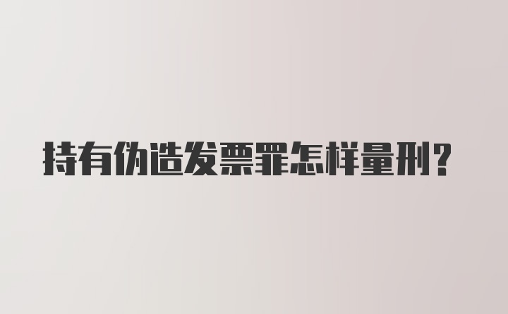 持有伪造发票罪怎样量刑?