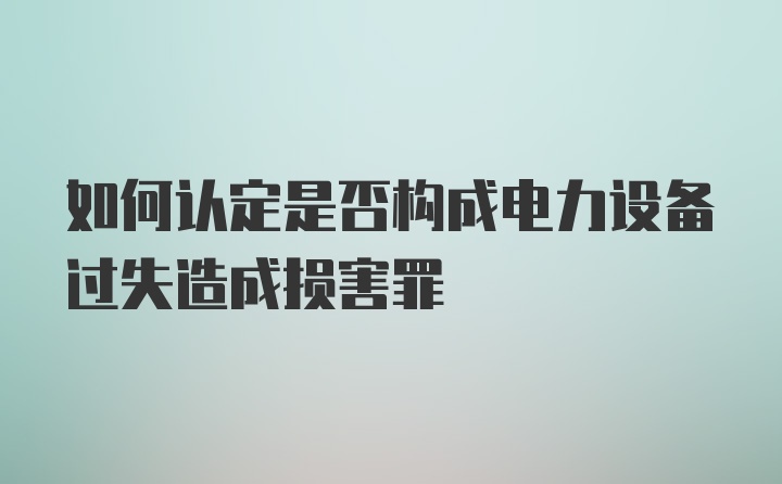 如何认定是否构成电力设备过失造成损害罪