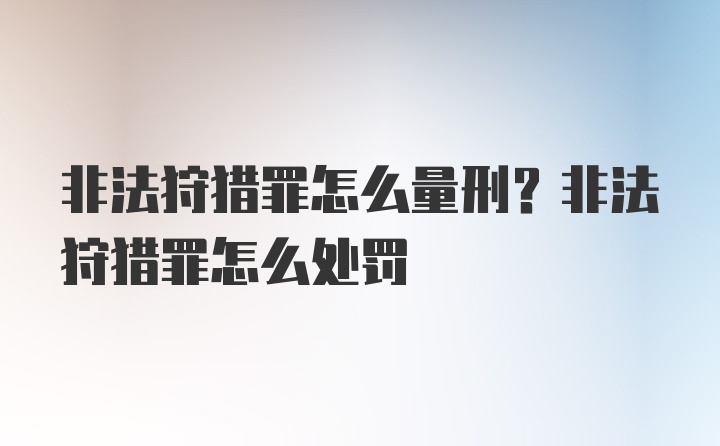 非法狩猎罪怎么量刑？非法狩猎罪怎么处罚