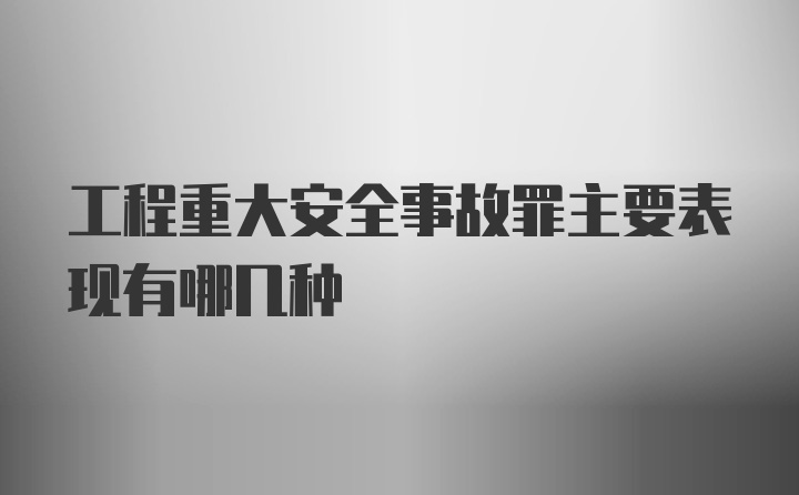 工程重大安全事故罪主要表现有哪几种