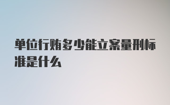 单位行贿多少能立案量刑标准是什么