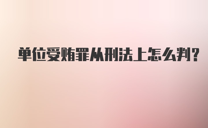 单位受贿罪从刑法上怎么判?