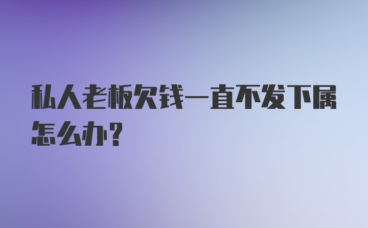 私人老板欠钱一直不发下属怎么办？