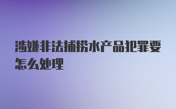 涉嫌非法捕捞水产品犯罪要怎么处理