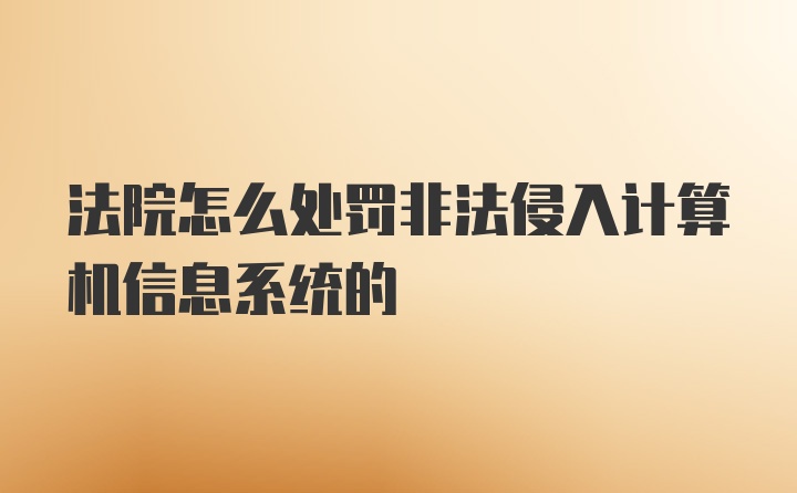 法院怎么处罚非法侵入计算机信息系统的