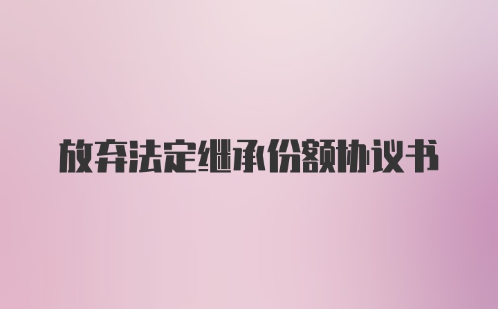 放弃法定继承份额协议书