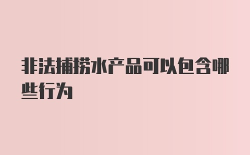 非法捕捞水产品可以包含哪些行为