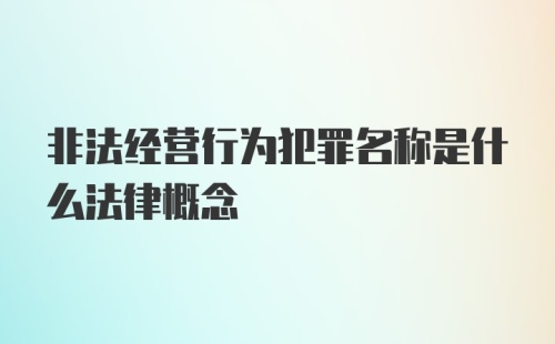 非法经营行为犯罪名称是什么法律概念