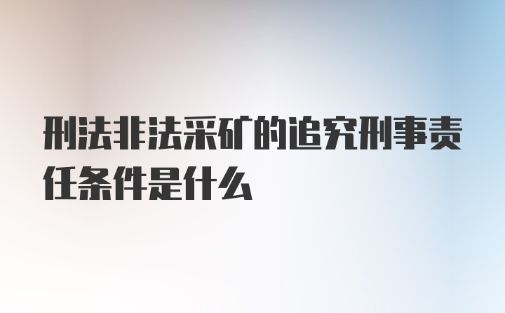 刑法非法采矿的追究刑事责任条件是什么