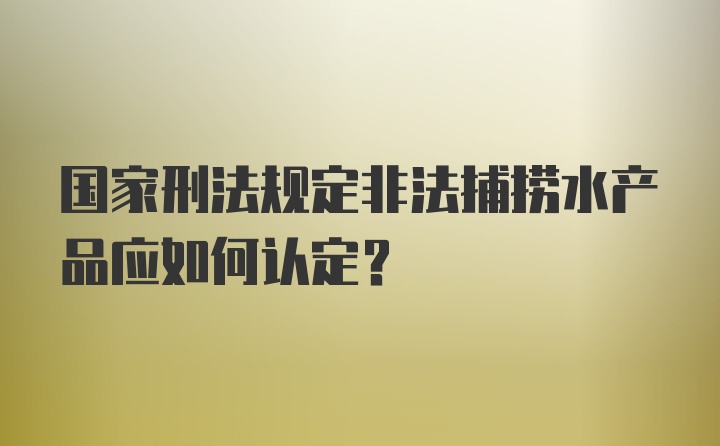 国家刑法规定非法捕捞水产品应如何认定?