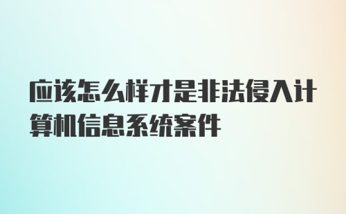 应该怎么样才是非法侵入计算机信息系统案件