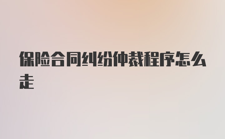 保险合同纠纷仲裁程序怎么走