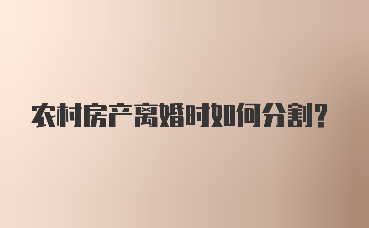 农村房产离婚时如何分割？