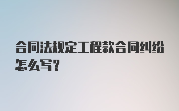 合同法规定工程款合同纠纷怎么写？