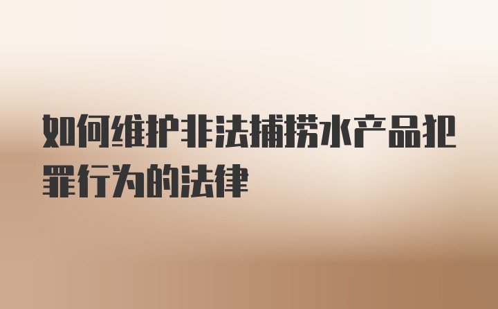 如何维护非法捕捞水产品犯罪行为的法律