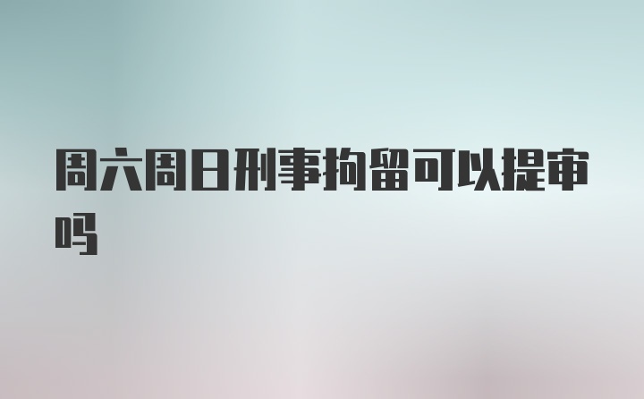 周六周日刑事拘留可以提审吗