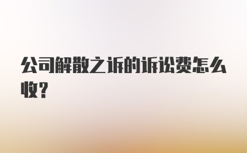 公司解散之诉的诉讼费怎么收？